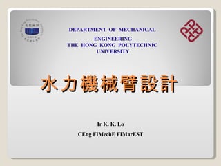 水力機械臂設計 Ir K. K. Lo CEng FIMechE FIMarEST DEPARTMENT   OF   MECHANICAL   ENGINEERING THE   HONG   KONG   POLYTECHNIC  UNIVERSITY 