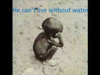 He can’tlivewithoutwater