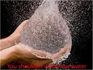 You shouldn't waste the water