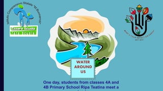 WATER
AROUND
US
One day, students from classes 4A and
4B Primary School Ripa Teatina meet a
 