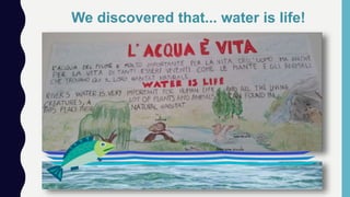 We discovered that... water is life!
 