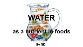 By NK
WATER
as a nutrient in foods
 