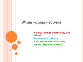 WATER –A GREEN SOLVENT
Karunya institute of technology and
science.
Department of chemistry
P.JEYAKIRUBA(PRK18CH1025)
VINAYA JOSE(PRK18CH1002)
1
 