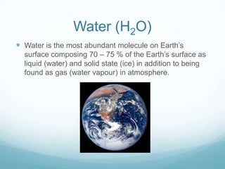 Water (H2O)
 Water is the most abundant molecule on Earth’s
surface composing 70 – 75 % of the Earth’s surface as
liquid ...