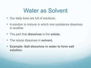 Water as Solvent
 Our daily lives are full of solutions.

 A solution is mixture in which one substance dissolves
in ano...