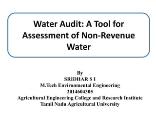 By
SRIDHAR S I
M.Tech Environmental Engineering
2014604305
Agricultural Engineering College and Research Institute
Tamil Nadu Agricultural University
Water Audit: A Tool for
Assessment of Non-Revenue
Water
 