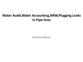 Water Audit,Water Accounting,NRW,Plugging Leaks
in Pipe lines
M.Rama Mohan
 