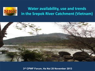 CPWF
MK17

Water availability, use and trends
in the Srepok River Catchment (Vietnam)

3rd

Water availability, use and trends
CPWF Forum, Ha Noi 20 Catchment (Vietnam)
in the Srepok River November 2013

 