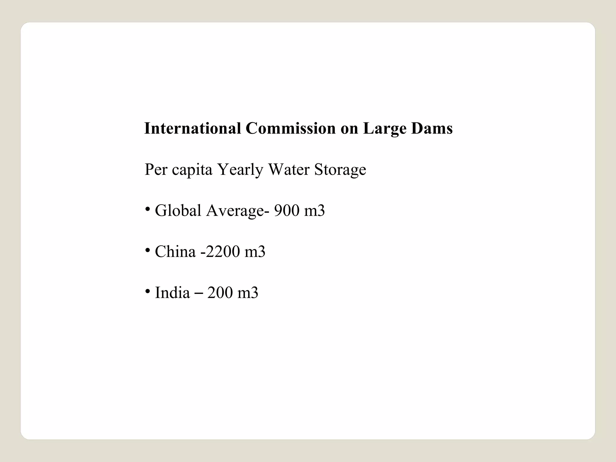 International Commission on Large Dams 
Per capita Yearly Water Storage 
• Global Average- 900 m3 
• China -2200 m3 
• India – 200 m3 
 