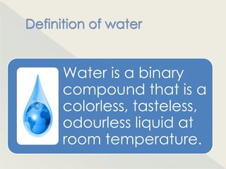 Water is a binary
compound that is a
colorless, tasteless,
odourless liquid at
room temperature.
 