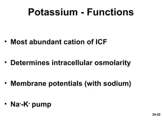 24-22
Potassium - Functions
• Most abundant cation of ICF
• Determines intracellular osmolarity
• Membrane potentials (with sodium)
• Na+
-K+
pump
 