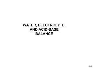 24-1
WATER, ELECTROLYTE,
AND ACID-BASE
BALANCE
 