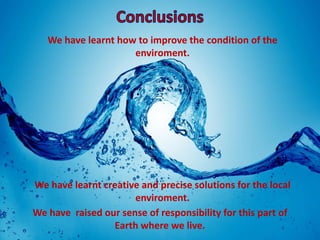 We have learnt how to improve the condition of the
                     enviroment.




We have learnt creative and precise solutions for the local
                      enviroment.
We have raised our sense of responsibility for this part of
                 Earth where we live.
 