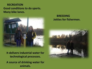 RECREATION
Good conditions to do sports.
Many bike lanes.
                                        BREEDING
                                     Jetties for fishermen.




  It delivers industrial water for
      technological processes.
  A source of drinking water for
            animals.
 
