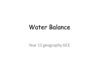 Water Balance 
Year 12 geography GCE 
 