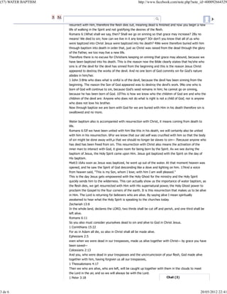(57) WATER BAPTISM

3 de 6

http://www.facebook.com/note.php?note_id=400092664329

Juan Gil E
resurrect with Him, therefore the flesh dies out, meaning dead is finished and now you begin a new
life of walking in the Spirit and not gratifying the desires of the flesh.
Romans 6:1What shall we say, then? Shall we go on sinning so that grace may increase? 2By no
means! We died to sin; how can we live in it any longer? 3Or don’t you know that all of us who
were baptized into Christ Jesus were baptized into his death? 4We were therefore buried with him
through baptism into death in order that, just as Christ was raised from the dead through the glory
of the Father, we too may live a new life.
Therefore there is no excuse for Christians keeping on sinning that grace may abound, because we
have been baptized into his death. This is the reason now the Bible clearly states that he/she who
sins is of the devil for the devil has sinned from the beginning and this is the reason Jesus Christ
appeared to destroy the works of the devil. And no one born of God commits sin for God’s nature
abides in him/her.
1 John 3:8He who does what is sinful is of the devil, because the devil has been sinning from the
beginning. The reason the Son of God appeared was to destroy the devil’s work. 9No one who is
born of God will continue to sin, because God’s seed remains in him; he cannot go on sinning,
because he has been born of God. 10This is how we know who the children of God are and who the
children of the devil are: Anyone who does not do what is right is not a child of God; nor is anyone
who does not love his brother.
Now through baptize we are born with God for we are buried with Him in his death therefore sin is
swallowed and no more.
Water baptism also is accompanied with resurrection with Christ, it means coming from death to
life.
Romans 6:5If we have been united with him like this in his death, we will certainly also be united
with him in his resurrection. 6For we know that our old self was crucified with him so that the body
of sin might be done away with,a that we should no longer be slaves to sin— 7because anyone who
has died has been freed from sin. This resurrection with Christ also means the activation of the
inner man to interact with God, it gives room for being born by the Spirit. As we see during the
baptism of Jesus, the Holy Spirit came upon Him. Jesus got baptized with the Spirit on the day of
His baptism.
Matt3:16As soon as Jesus was baptized, he went up out of the water. At that moment heaven was
opened, and he saw the Spirit of God descending like a dove and lighting on him. 17And a voice
from heaven said, "This is my Son, whom I love; with him I am well pleased."
This is the day Jesus gets empowered with the Holy Ghost for the ministry and the Holy Spirit
quickly sends him to the wilderness. This can actually show us the importance of water baptism, as
the flesh dies, we get resurrected with Him with His supernatural power, the Holy Ghost power to
proclaim the Gospel to the four corners of the earth. It is this resurrection that makes us to be alive
in Him. The Lord is returning for believers who are alive. By saying alive I mean spiritually
awakened to hear what the Holy Spirit is speaking to the churches today.
Zechariah 13:8
In the whole land, declares the LORD, two thirds shall be cut off and perish, and one third shall be
left alive.
Romans 6:11
So you also must consider yourselves dead to sin and alive to God in Christ Jesus.
1 Corinthians 15:22
For as in Adam all die, so also in Christ shall all be made alive.
Ephesians 2:5
even when we were dead in our trespasses, made us alive together with Christ— by grace you have
been saved—
Colossians 2:13
And you, who were dead in your trespasses and the uncircumcision of your flesh, God made alive
together with him, having forgiven us all our trespasses,
1 Thessalonians 4:17
Then we who are alive, who are left, will be caught up together with them in the clouds to meet
the Lord in the air, and so we will always be with the Lord.
1 Peter 3:18

20/05/2012 22:41

 