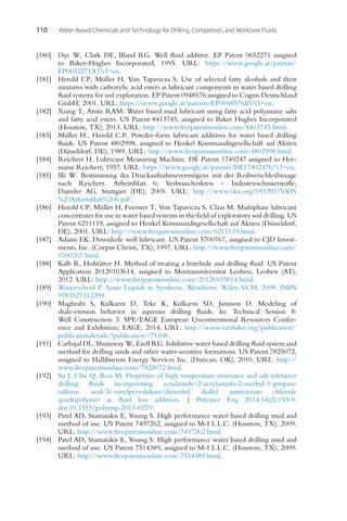 110 Water-Based Chemicals and Technology for Drilling, Completion, and Workover Fluids
[180] Dye W, Clark DE, Bland RG. Well fluid additive. EP Patent 0652271 assigned
to Baker-Hughes Incorporated; 1995. URL: https://www.google.at/patents/
EP0652271A1?cl=en.
[181] Herold CP, Müller H, Von Tapavicza S. Use of selected fatty alcohols and their
mixtures with carboxylic acid esters as lubricant components in water based drilling
fluid systems for soil exploration. EP Patent 0948576 assigned to Cognis Deutschland
GmbH; 2001. URL: https://www.google.at/patents/EP0948576B1?cl=en.
[182] Xiang T, Amin RAM. Water based mud lubricant using fatty acid polyamine salts
and fatty acid esters. US Patent 8413745, assigned to Baker Hughes Incorporated
(Houston, TX); 2013. URL: http://www.freepatentsonline.com/8413745.html.
[183] Müller H., Herold C.P.. Powder-form lubricant additives for water based drilling
fluids. US Patent 4802998, assigned to Henkel Kommanditgesellschaft auf Aktien
(Düsseldorf, DE); 1989. URL: http://www.freepatentsonline.com/4802998.html.
[184] Reichert H. Lubricant Measuring Machine. DE Patent 1749247 assigned to Her-
mann Reichert; 1957. URL: https://www.google.at/patents/DE1749247U?cl=en.
[185] Illi W. Bestimmung des Druckaufnahmevermögens mit der Reibverschleißwaage
nach Reichert. Arbeitsblatt 6; Verbraucherkreis – Industrieschmierstoffe;
Daimler AG, Stuttgart (DE); 2005. URL: http://www.vkis.org/051201/VKIS
%20Arbeitsblatt%206.pdf.
[186] Herold CP, Müller H, Foerster T, Von Tapavicza S, Claas M. Multiphase lubricant
concentrates for use in water based systems in the field of exploratory soil drilling. US
Patent 6211119, assigned to Henkel Kommanditgesellschaft auf Aktien (Düsseldorf,
DE); 2001. URL: http://www.freepatentsonline.com/6211119.html.
[187] Adams EK. Downhole well lubricant. US Patent 5700767, assigned to CJD Invest-
ments, Inc. (Corpus Christi, TX); 1997. URL: http://www.freepatentsonline.com/
5700767.html.
[188] Kalb R, Hofstätter H. Method of treating a borehole and drilling fluid. US Patent
Application 20120103614, assigned to Montanuniversitat Leoben, Leoben (AT);
2012. URL: http://www.freepatentsonline.com/20120103614.html.
[189] Wasserscheid P. Ionic Liquids in Synthesis. Weinheim: Wiley-VCH; 2008. ISBN
9783527312399.
[190] Maghrabi S, Kulkarni D, Teke K, Kulkarni SD, Jamison D. Modeling of
shale-erosion behavior in aqueous drilling fluids. In: Technical Session 8:
Well Construction 3. SPE/EAGE European Unconventional Resources Confer-
ence and Exhibition; EAGE; 2014, URL: http://www.earthdoc.org/publication/
publicationdetails/?publication=75108.
[191] Carbajal DL, Shumway W, Ezell RG. Inhibitive water based drilling fluid system and
method for drilling sands and other water-sensitive formations. US Patent 7825072,
assigned to Halliburton Energy Services Inc. (Duncan, OK); 2010. URL: http://
www.freepatentsonline.com/7825072.html.
[192] Su J, Chu Q, Ren M. Properties of high temperature resistance and salt tolerance
drilling fluids incorporating acrylamide/2-acrylamido-2-methyl-1-propane
sulfonic acid/N-vinylpyrrolidone/dimethyl diallyl ammonium chloride
quadripolymer as fluid loss additives. J Polymer Eng 2014;34(2):153-9.
doi:10.1515/polyeng-2013-0270.
[193] Patel AD, Stamatakis E, Young S. High performance water based drilling mud and
method of use. US Patent 7497262, assigned to M-I L.L.C. (Houston, TX); 2009.
URL: http://www.freepatentsonline.com/7497262.html.
[194] Patel AD, Stamatakis E, Young S. High performance water based drilling mud and
method of use. US Patent 7514389, assigned to M-I L.L.C. (Houston, TX); 2009.
URL: http://www.freepatentsonline.com/7514389.html.
 