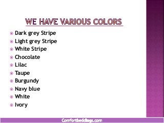  Dark grey Stripe
 Light grey Stripe
 White Stripe
 Chocolate
 Lilac
 Taupe
 Burgundy
 Navy blue
 White
 Ivory
 