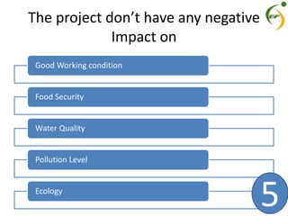 The project don’t have any negative
Impact on
Good Working condition
Food Security
Water Quality
Pollution Level
Ecology
5
 