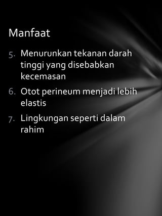 Manfaat
5. Menurunkan tekanan darah
   tinggi yang disebabkan
   kecemasan
6. Otot perineum menjadi lebih
   elastis
7. Lingkungan seperti dalam
   rahim
 