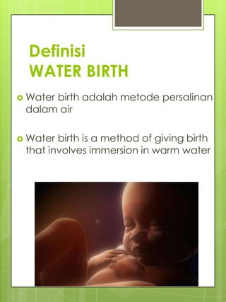 Definisi
  WATER BIRTH
 Water
      birth adalah metode persalinan
 dalam air

 Water birth is a method of giving birth
 that involves immersion in warm water
 