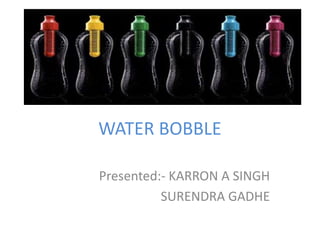 WATER BOBBLE
Presented:- KARRON A SINGH
SURENDRA GADHE

 