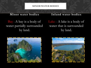 Bay - A bay is a body of
water partially surrounded
by land.
Lake - A lake is a body of
water that is surrounded
by land.
Minor water bodies Inland water bodies
MINOR WATER BODIES
 