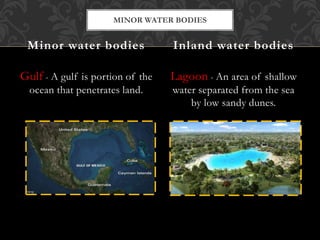 Gulf - A gulf is portion of the
ocean that penetrates land.
Lagoon - An area of shallow
water separated from the sea
by low sandy dunes.
Minor water bodies Inland water bodies
MINOR WATER BODIES
 