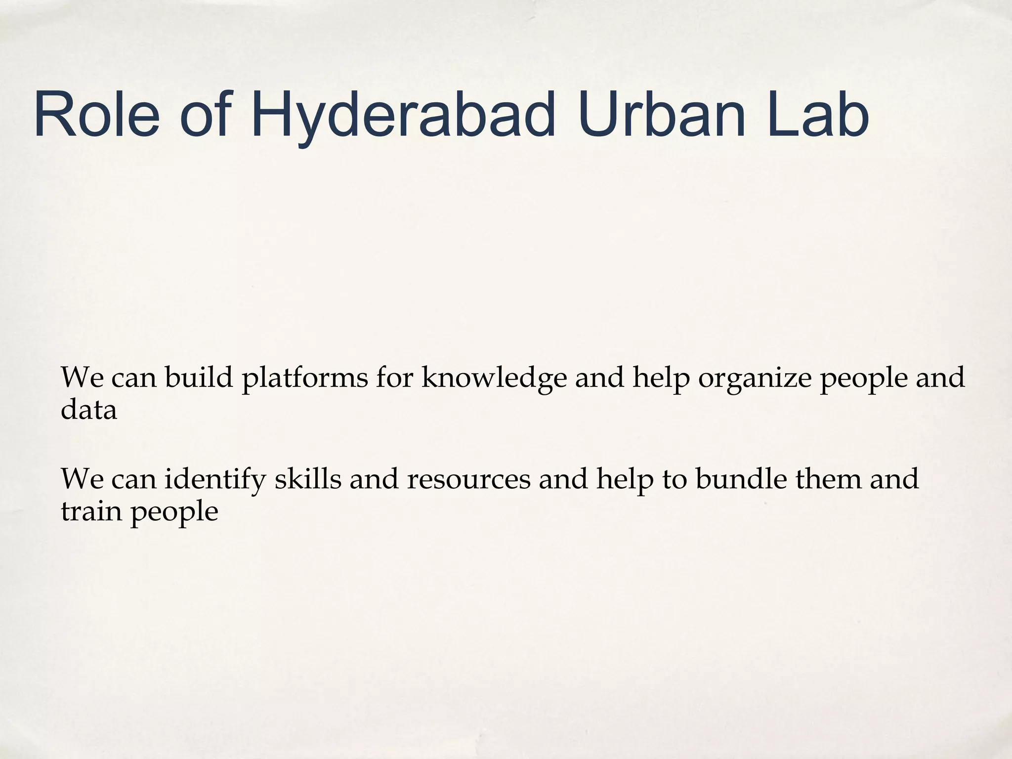 Role of Hyderabad Urban Lab


We can build platforms for knowledge and help organize people and
data

We can identify skills and resources and help to bundle them and
train people
 