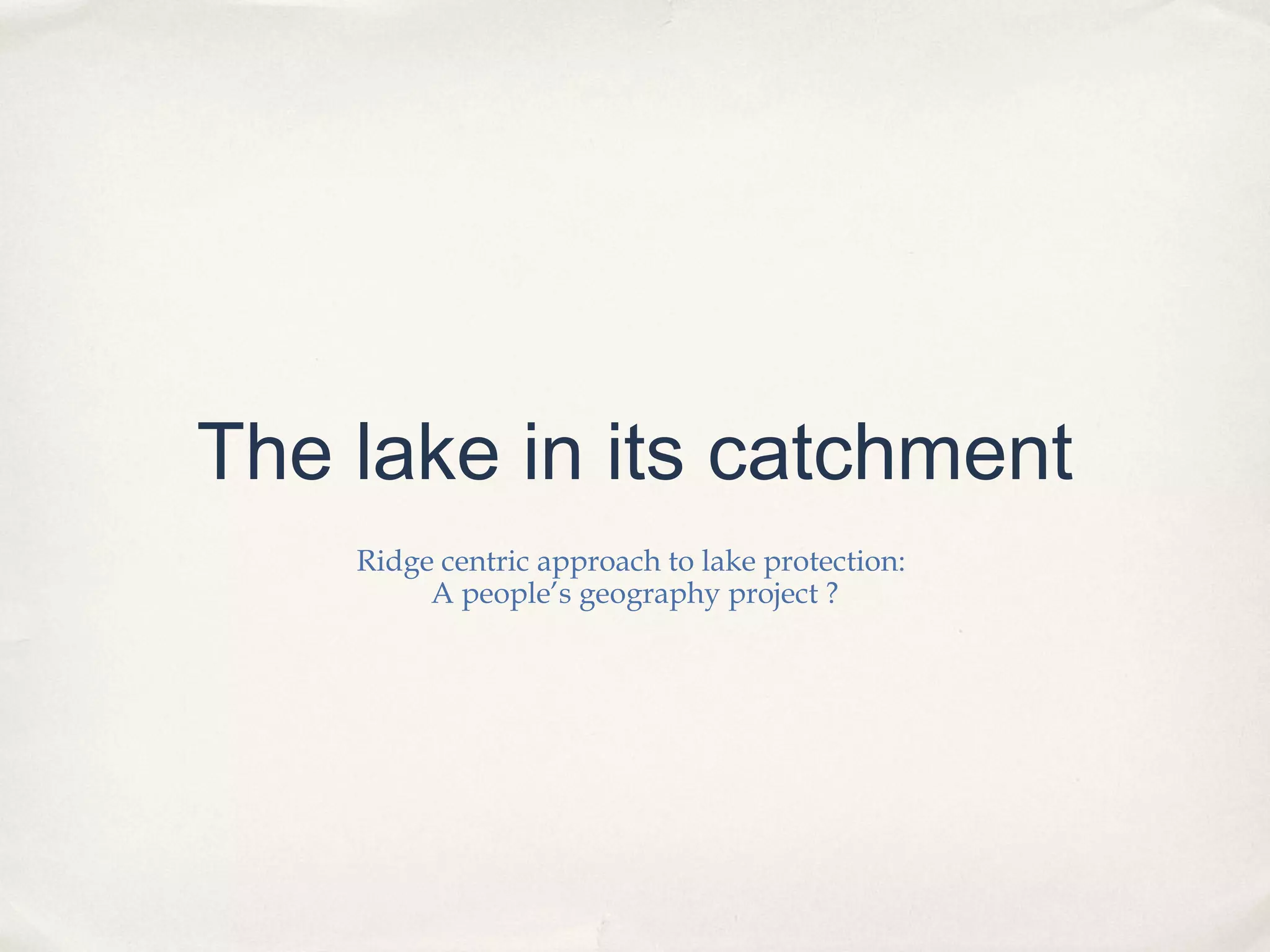 The lake in its catchment
    Ridge centric approach to lake protection:
         A people’s geography project ?
 