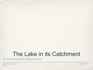 The Lake in its Catchment
Dr. Anant Maringanti, Siddharth Hande

Hyderabad Urban Lab                     March 20th
2013
 