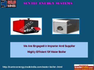 SUNTEC ENERGY SYSTEMSSUNTEC ENERGY SYSTEMS
http://suntecenergy.tradeindia.com/water-boiler-.html
We Are Engaged In Importer And SupplierWe Are Engaged In Importer And Supplier
Highly Efficient Of Water BoilerHighly Efficient Of Water Boiler
 