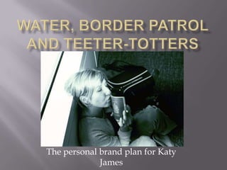 Water, border patrol and teeter-totters The personal brand plan for Katy James 