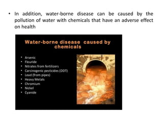 • In addition, water-borne disease can be caused by the
pollution of water with chemicals that have an adverse effect
on health
 