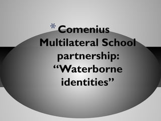 * Comenius

Multilateral School
partnership:
“Waterborne
identities”

 