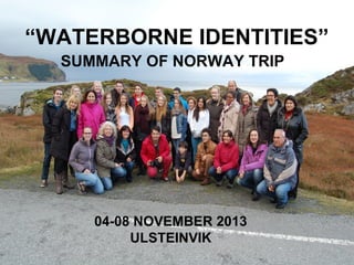 “WATERBORNE IDENTITIES”
SUMMARY OF NORWAY TRIP

04-08 NOVEMBER 2013
ULSTEINVIK

 