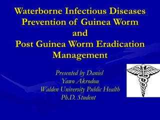 Waterborne Infectious Diseases Prevention of Guinea Worm and Post Guinea Worm Eradication Management Presented by Daniel  Yawo Akrodou Walden University Public Health Ph.D. Student  