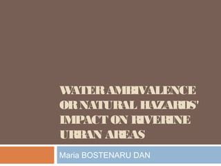 WATERAMBIVALENCE
ORNATURAL HAZARDS'
IMPACT ON RIVERINE
URBAN AREAS
Maria BOSTENARU DAN
 