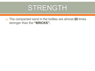  The compacted sand in the bottles are almost 20 times
stronger than the “BRICKS”.
 