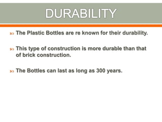  The Plastic Bottles are re known for their durability.
 This type of construction is more durable than that
of brick construction.
 The Bottles can last as long as 300 years.
 