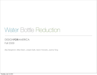 Water Bottle Reduction
       DESIGNFORAMERICA
       Fall 2009

       Alex Bergstrom, Mike Deem, Joseph Dylik, Aaron Horowitz, Joanna Tang




Thursday, July 15, 2010
 