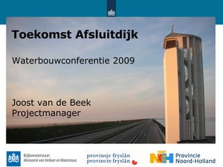 Toekomst Afsluitdijk Waterbouwconferentie 2009 Joost van de Beek Projectmanager 