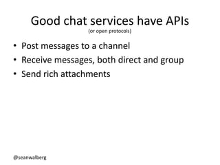 @seanwalberg
Good chat services have APIs
• Post messages to a channel
• Receive messages, both direct and group
• Send ri...