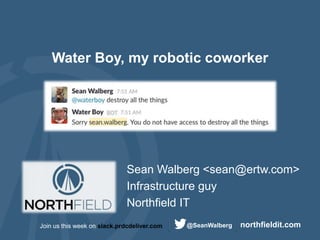 northfieldit.com@SeanWalbergJoin us this week on slack.prdcdeliver.com
Water Boy, my robotic coworker
Sean Walberg <sean@ertw.com>
Infrastructure guy
Northfield IT
 