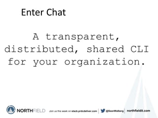 northfieldit.comJoin us this week on slack.prdcdeliver.com @SeanWalberg
Enter Chat
A transparent,
distributed, shared CLI
...