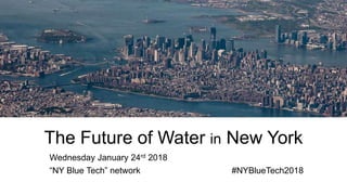 The Future of Water in New York
Wednesday January 24rd 2018
“NY Blue Tech” network #NYBlueTech2018
 