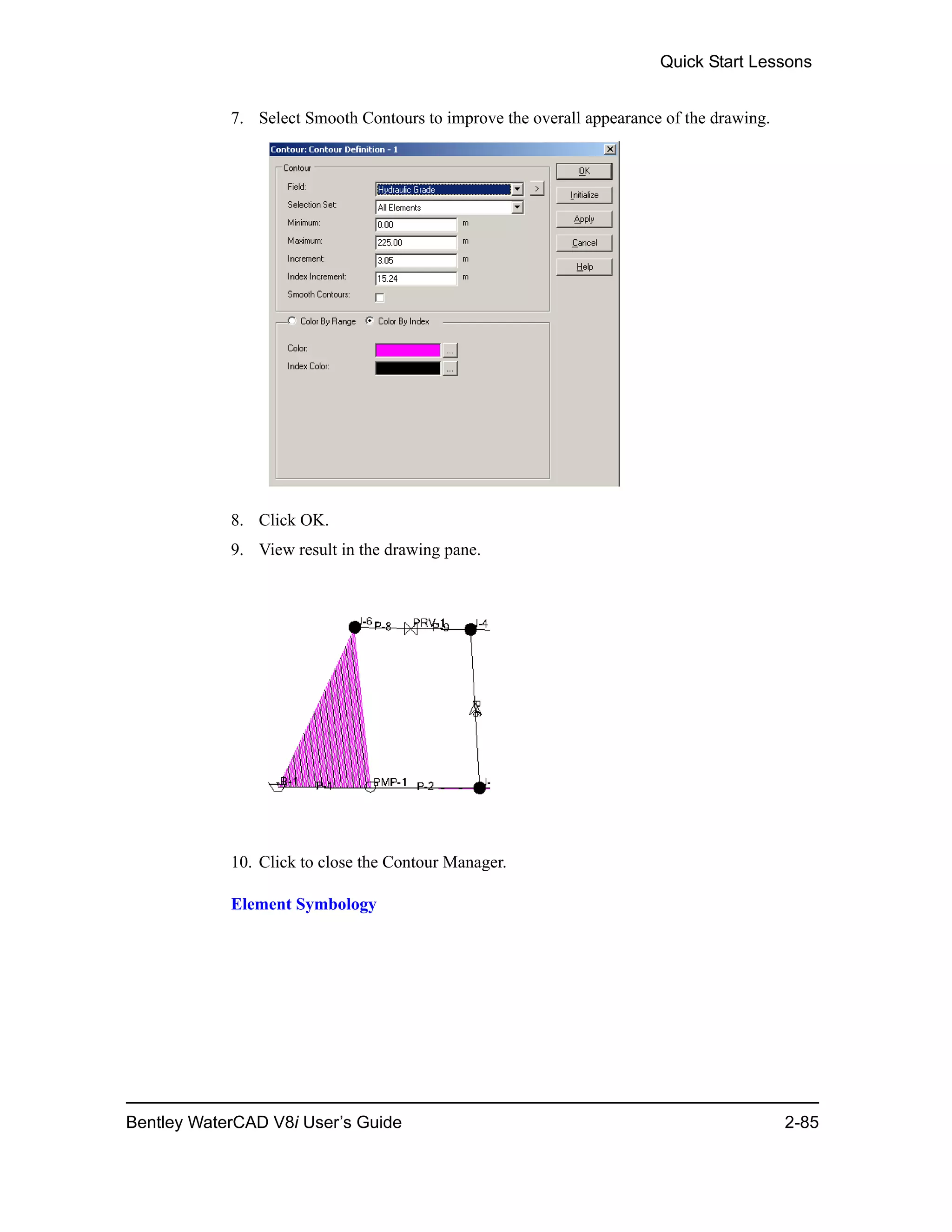 Quick Start Lessons
Bentley WaterCAD V8i User’s Guide 2-85
7. Select Smooth Contours to improve the overall appearance of the drawing.
8. Click OK.
9. View result in the drawing pane.
10. Click to close the Contour Manager.
Element Symbology
 
