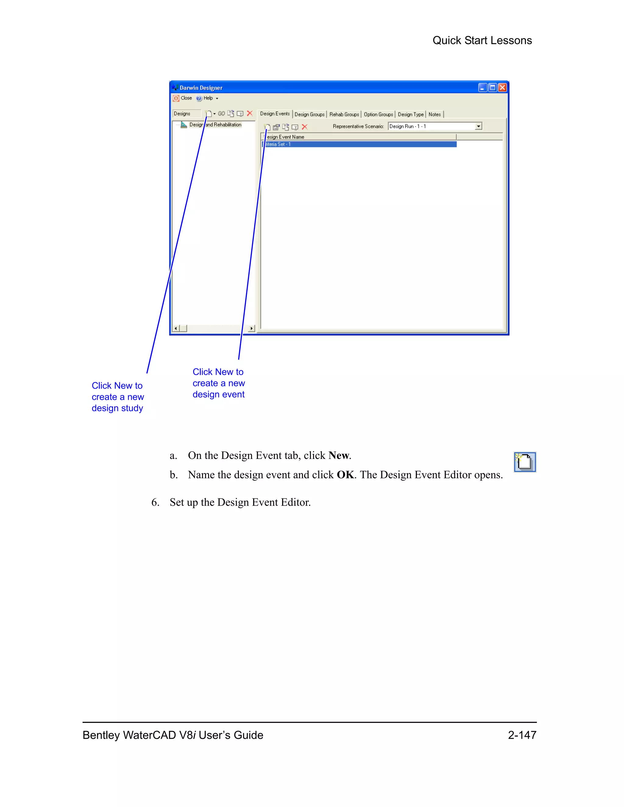 Quick Start Lessons
Bentley WaterCAD V8i User’s Guide 2-147
a. On the Design Event tab, click New.
b. Name the design event and click OK. The Design Event Editor opens.
6. Set up the Design Event Editor.
Click New to
create a new
design study
Click New to
create a new
design event
 