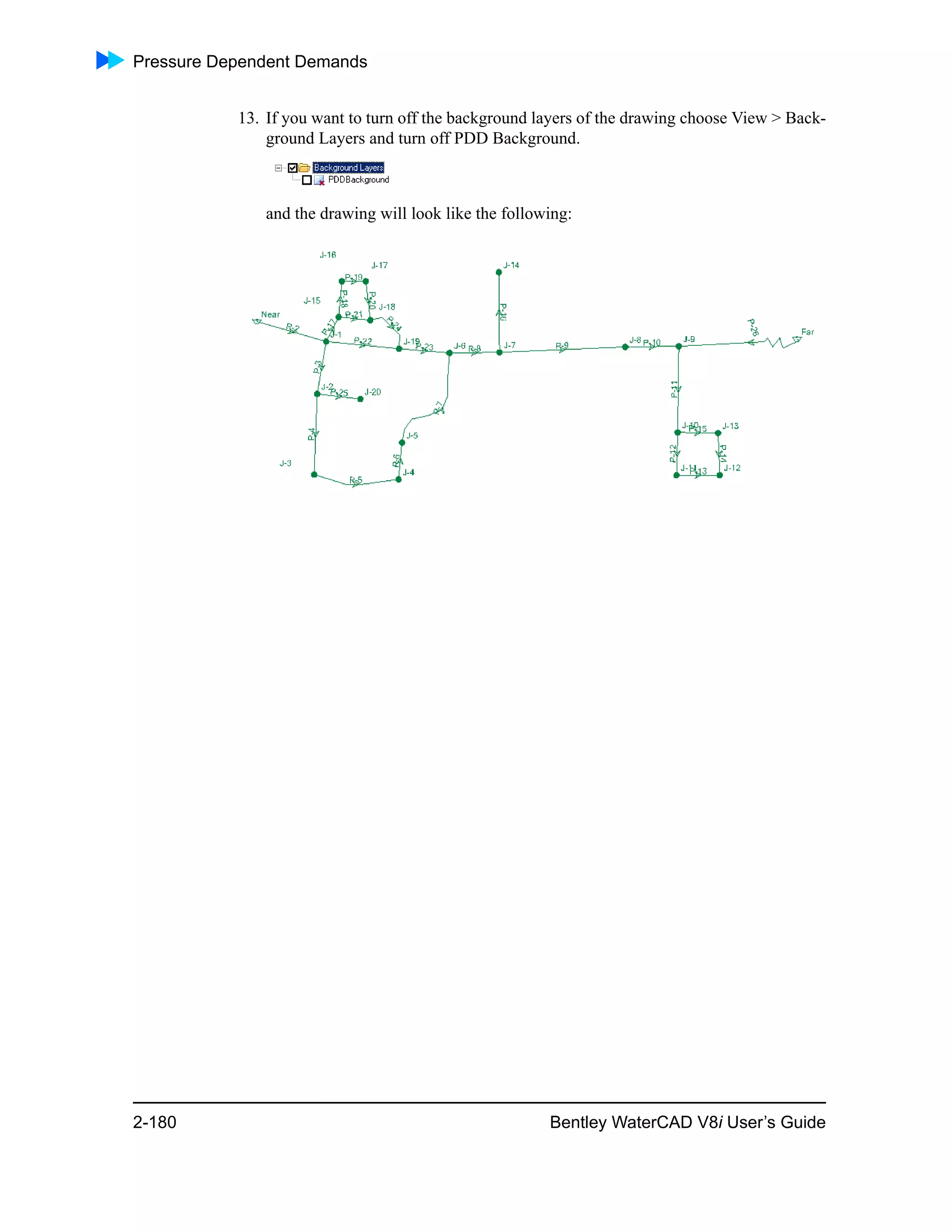Pressure Dependent Demands
2-180 Bentley WaterCAD V8i User’s Guide
13. If you want to turn off the background layers of the drawing choose View > Back-
ground Layers and turn off PDD Background.
and the drawing will look like the following:
 