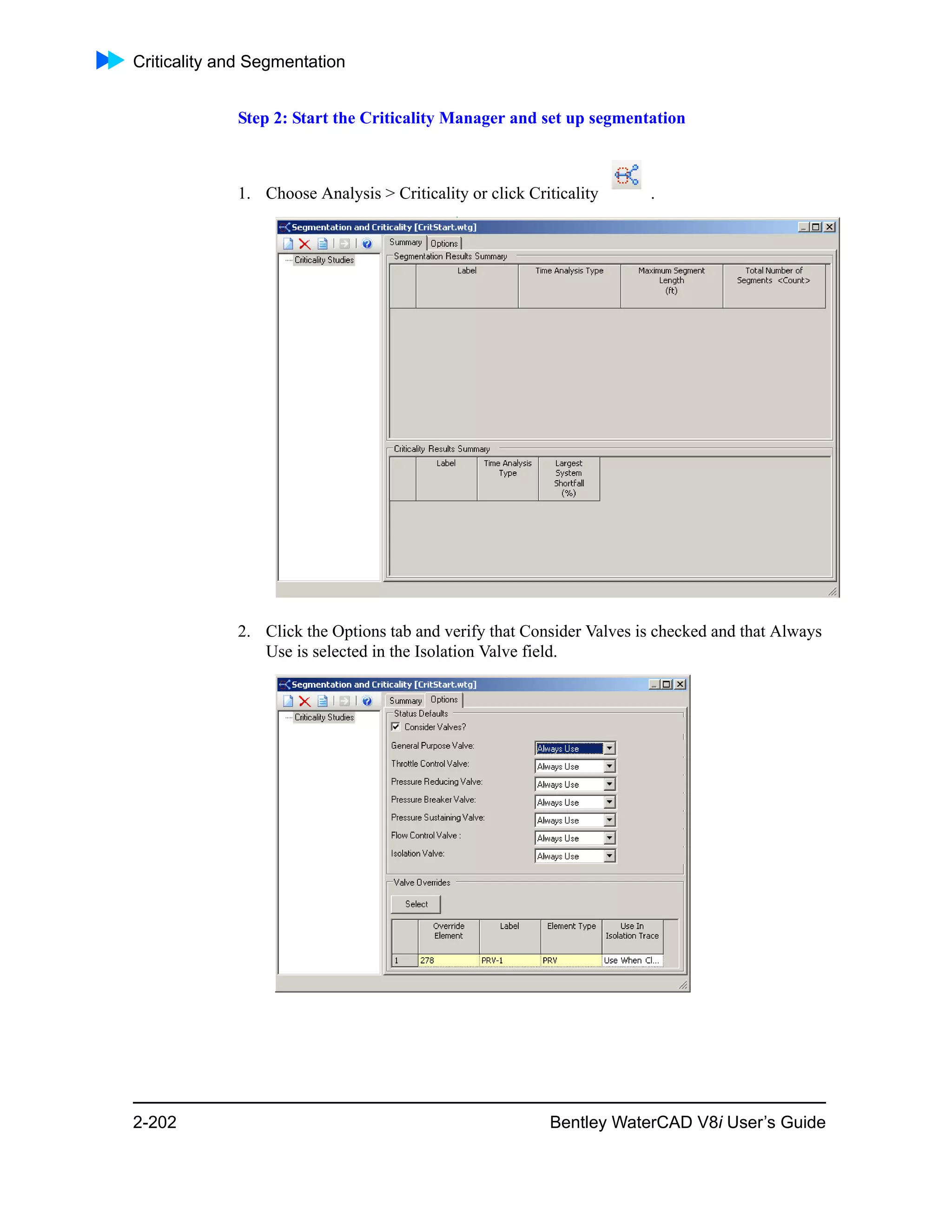 Criticality and Segmentation
2-202 Bentley WaterCAD V8i User’s Guide
Step 2: Start the Criticality Manager and set up segmentation
1. Choose Analysis > Criticality or click Criticality .
2. Click the Options tab and verify that Consider Valves is checked and that Always
Use is selected in the Isolation Valve field.
 